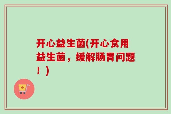 开心益生菌(开心食用益生菌，缓解肠胃问题！)