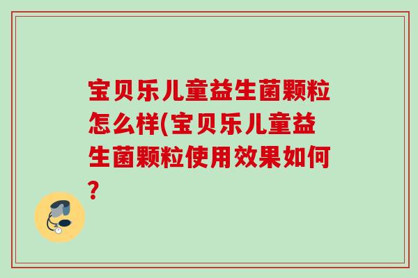 宝贝乐儿童益生菌颗粒怎么样(宝贝乐儿童益生菌颗粒使用效果如何? 宝贝乐儿童益生菌颗粒怎么样(宝贝乐儿童益生菌颗粒使用效果如何?