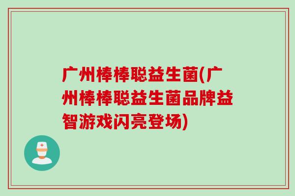 广州棒棒聪益生菌(广州棒棒聪益生菌品牌益智游戏闪亮登场) 广州棒棒聪益生菌(广州棒棒聪益生菌品牌益智游戏闪亮登场)
