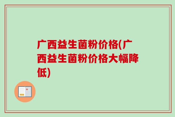 广西益生菌粉价格(广西益生菌粉价格大幅降低) 广西益生菌粉价格(广西益生菌粉价格大幅降低)