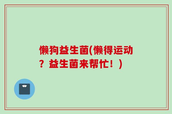 懒狗益生菌(懒得运动?益生菌来帮忙!) 懒狗益生菌(懒得运动?益生菌来帮忙!)
