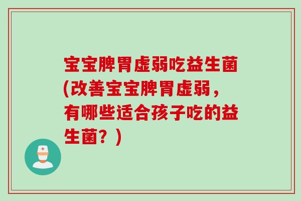 宝宝脾胃虚弱吃益生菌(改善宝宝脾胃虚弱，有哪些适合孩子吃的益生菌？)