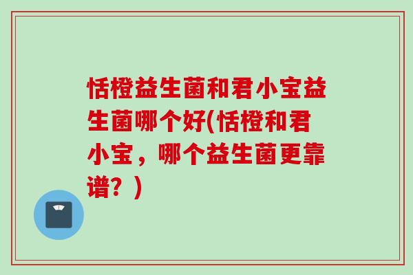 恬橙益生菌和君小宝益生菌哪个好(恬橙和君小宝，哪个益生菌更靠谱？)