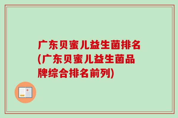 广东贝蜜儿益生菌排名(广东贝蜜儿益生菌品牌综合排名前列) 广东贝蜜儿益生菌排名(广东贝蜜儿益生菌品牌综合排名前列)