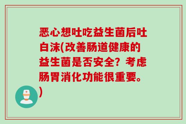 恶心想吐吃益生菌后吐白沫(改善肠道健康的益生菌是否安全？考虑肠胃消化功能很重要。)