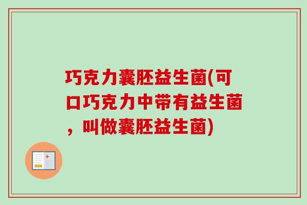 巧克力囊胚益生菌(可口巧克力中带有益生菌,叫做囊胚益生菌) 巧克力囊胚益生菌(可口巧克力中带有益生菌,叫做囊胚益生菌)
