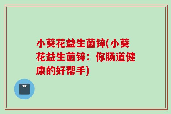小葵花益生菌锌(小葵花益生菌锌:你肠道健康的好帮手) 小葵花益生菌锌(小葵花益生菌锌:你肠道健康的好帮手)