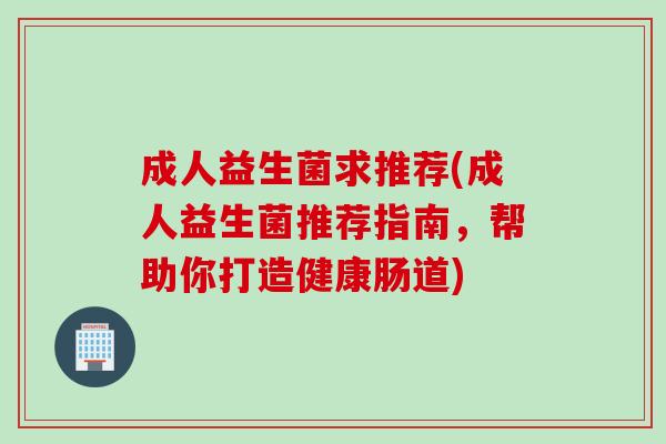 成人益生菌求推荐(成人益生菌推荐指南，帮助你打造健康肠道)