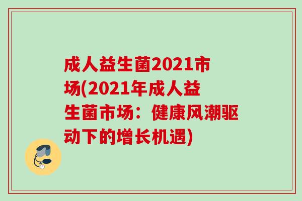 成人益生菌2021市场(2021年成人益生菌市场:健康风潮驱动下的增长机遇) 成人益生菌2021市场(2021年成人益生菌市场:健康风潮驱动下的增长机遇)