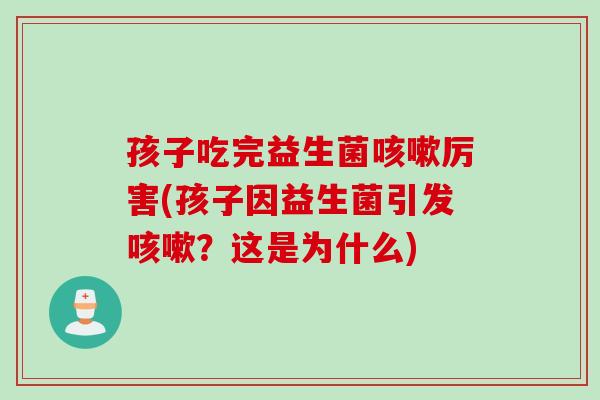 孩子吃完益生菌厉害(孩子因益生菌引发？这是为什么)