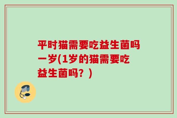 平时猫需要吃益生菌吗一岁(1岁的猫需要吃益生菌吗？)