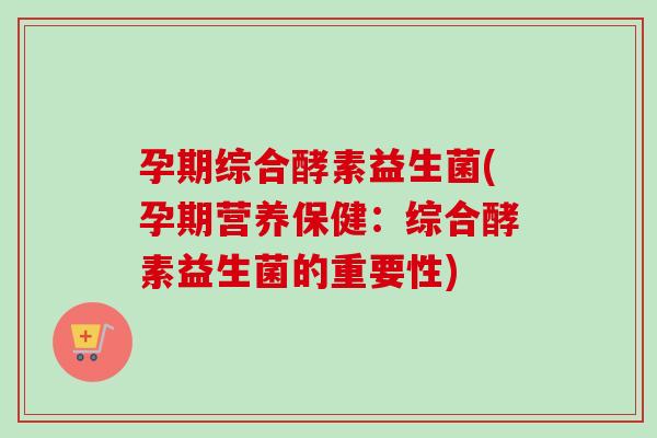 孕期综合酵素益生菌(孕期营养保健：综合酵素益生菌的重要性)