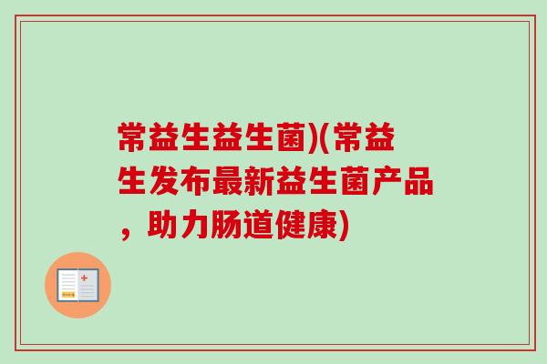 常益生益生菌)(常益生发布新益生菌产品，助力肠道健康)