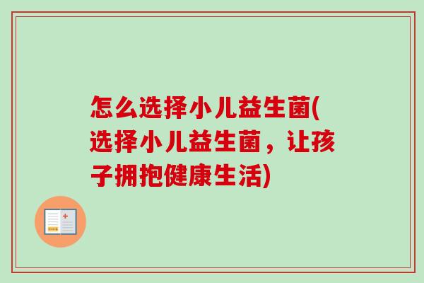 怎么选择小儿益生菌(选择小儿益生菌，让孩子拥抱健康生活)