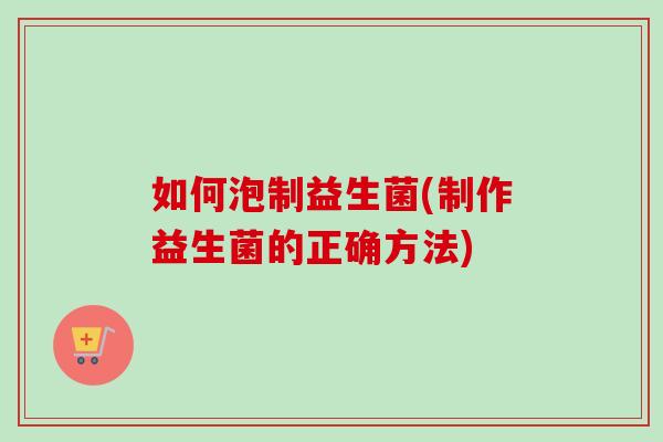 如何泡制益生菌(制作益生菌的正确方法) 如何泡制益生菌(制作益生菌的正确方法)