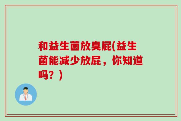 和益生菌放臭屁(益生菌能减少放屁，你知道吗？)