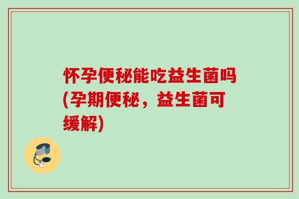 怀孕便秘能吃益生菌吗(孕期便秘，益生菌可缓解)