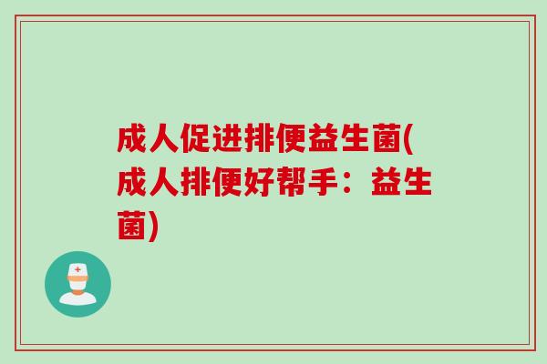 成人促进排便益生菌(成人排便好帮手:益生菌) 成人促进排便益生菌(成人排便好帮手:益生菌)
