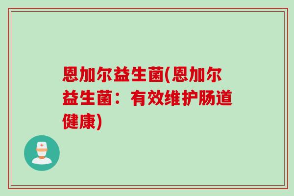 恩加尔益生菌(恩加尔益生菌:有效维护肠道健康) 恩加尔益生菌(恩加尔益生菌:有效维护肠道健康)