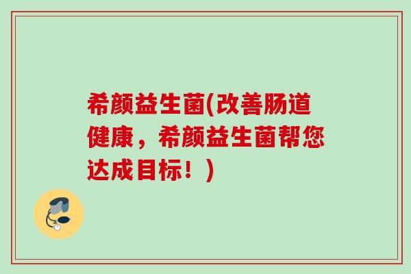 希颜益生菌(改善肠道健康，希颜益生菌帮您达成目标！)