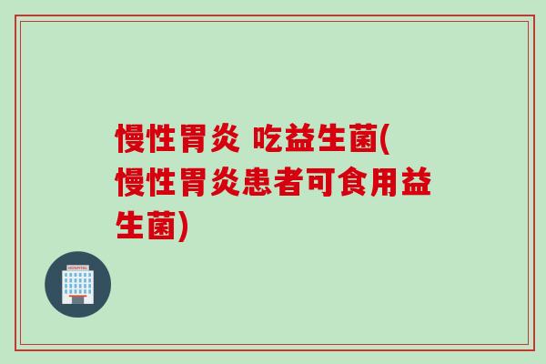 慢性 吃益生菌(慢性患者可食用益生菌) 慢性 吃益生菌(慢性患者可食用益生菌)