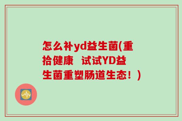 怎么补yd益生菌(重拾健康 试试YD益生菌重塑肠道生态!) 怎么补yd益生菌(重拾健康 试试YD益生菌重塑肠道生态!)