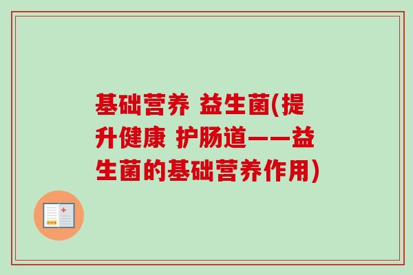 基础营养 益生菌(提升健康 护肠道——益生菌的基础营养作用)