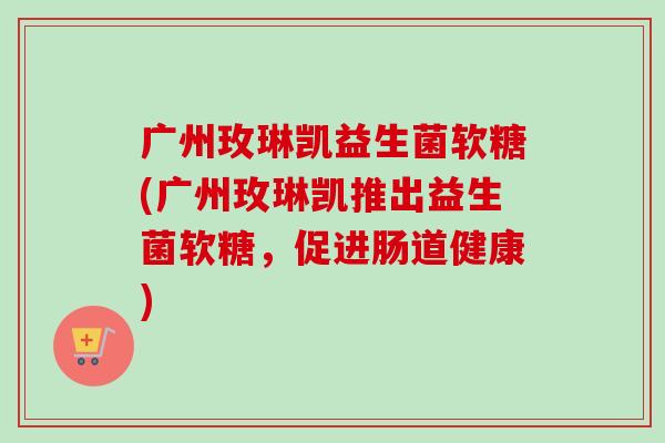 广州玫琳凯益生菌软糖(广州玫琳凯推出益生菌软糖，促进肠道健康)