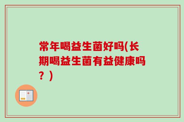 常年喝益生菌好吗(长期喝益生菌有益健康吗?) 常年喝益生菌好吗(长期喝益生菌有益健康吗?)