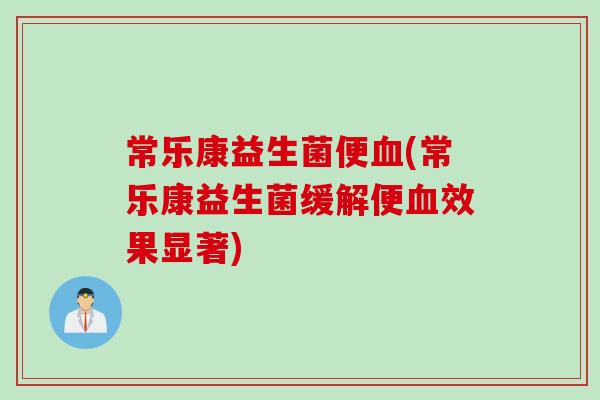 常乐康益生菌便(常乐康益生菌缓解便效果显著)