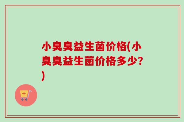 小臭臭益生菌价格(小臭臭益生菌价格多少？)