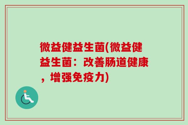 微益健益生菌(微益健益生菌:改善肠道健康,增强力) 微益健益生菌(微益健益生菌:改善肠道健康,增强力)