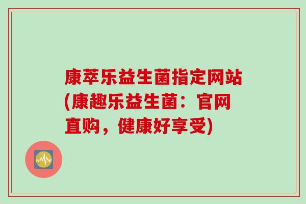 康萃乐益生菌指定网站(康趣乐益生菌：官网直购，健康好享受)