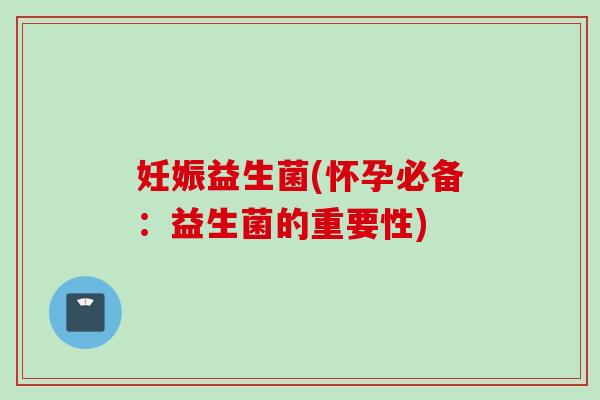 妊娠益生菌(怀孕必备：益生菌的重要性)
