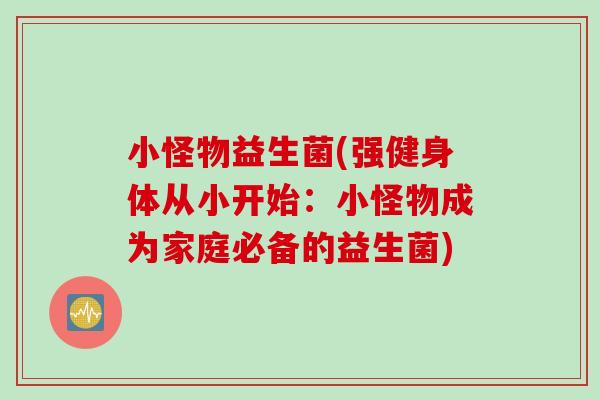 小怪物益生菌(强健身体从小开始：小怪物成为家庭必备的益生菌)