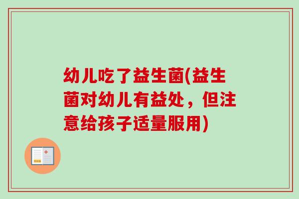 幼儿吃了益生菌(益生菌对幼儿有益处,但注意给孩子适量服用) 幼儿吃了益生菌(益生菌对幼儿有益处,但注意给孩子适量服用)
