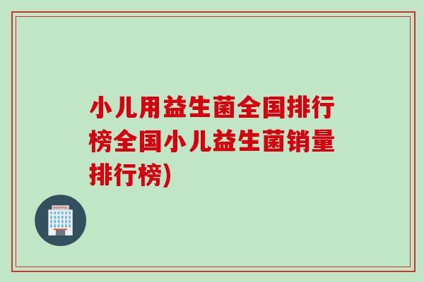 小儿用益生菌全国排行榜全国小儿益生菌销量排行榜)