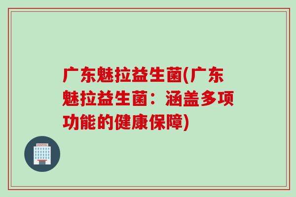 广东魅拉益生菌(广东魅拉益生菌：涵盖多项功能的健康保障)