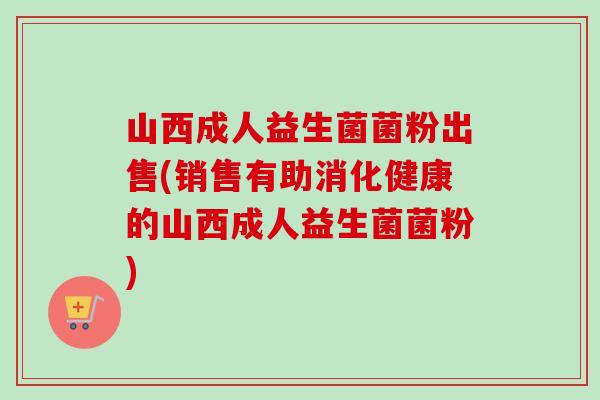 山西成人益生菌菌粉出售(销售有助消化健康的山西成人益生菌菌粉)