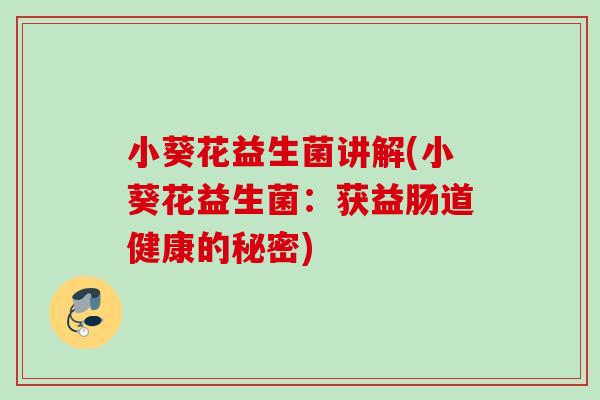 小葵花益生菌讲解(小葵花益生菌：获益肠道健康的秘密)