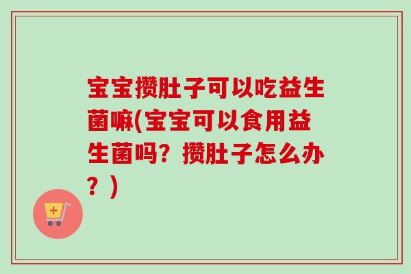 宝宝攒肚子可以吃益生菌嘛(宝宝可以食用益生菌吗？攒肚子怎么办？)