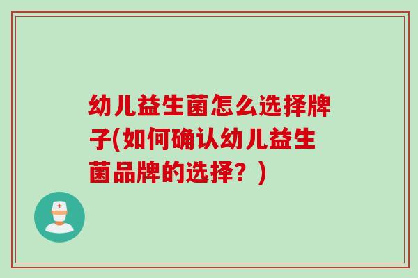 幼儿益生菌怎么选择牌子(如何确认幼儿益生菌品牌的选择？)