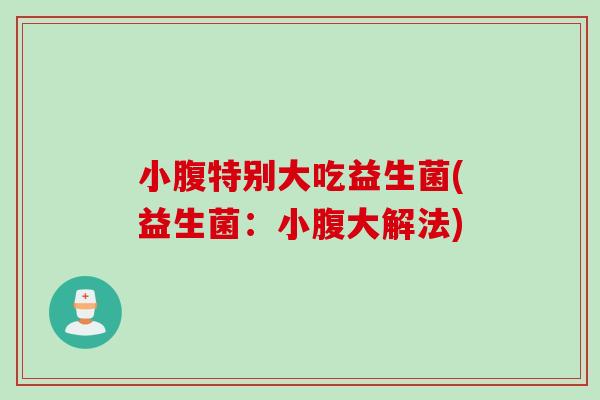 小腹特别大吃益生菌(益生菌:小腹大解法) 小腹特别大吃益生菌(益生菌:小腹大解法)