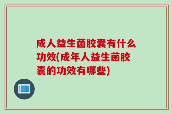 成人益生菌胶囊有什么功效(成年人益生菌胶囊的功效有哪些) 成人益生菌胶囊有什么功效(成年人益生菌胶囊的功效有哪些)