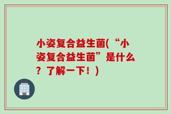小姿复合益生菌(“小姿复合益生菌”是什么?了解一下!) 小姿复合益生菌(“小姿复合益生菌”是什么?了解一下!)