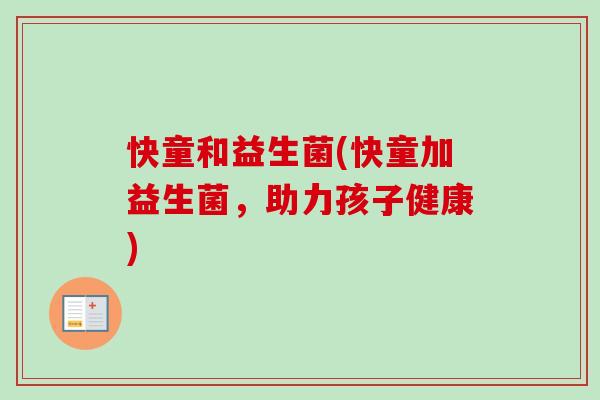 快童和益生菌(快童加益生菌,助力孩子健康) 快童和益生菌(快童加益生菌,助力孩子健康)