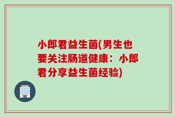 小郎君益生菌(男生也要关注肠道健康:小郎君分享益生菌经验) 小郎君益生菌(男生也要关注肠道健康:小郎君分享益生菌经验)