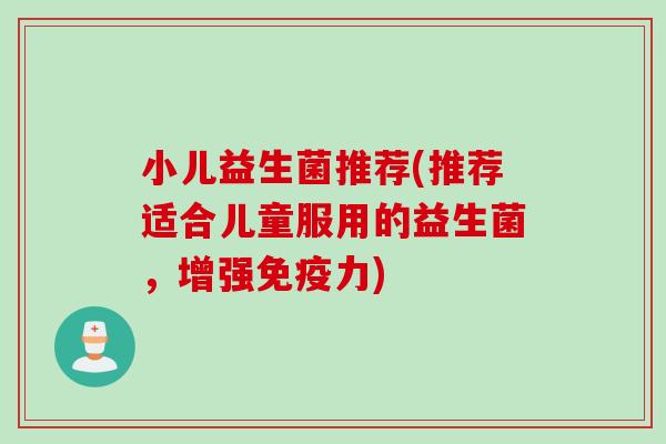 小儿益生菌推荐(推荐适合儿童服用的益生菌,增强力) 小儿益生菌推荐(推荐适合儿童服用的益生菌,增强力)
