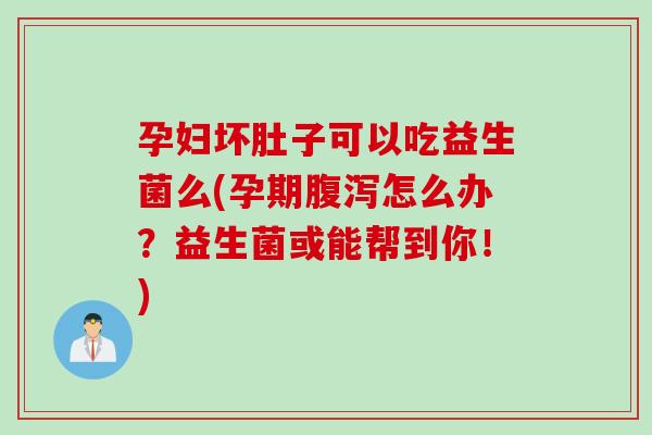 孕妇坏肚子可以吃益生菌么(孕期怎么办?益生菌或能帮到你!) 孕妇坏肚子可以吃益生菌么(孕期怎么办?益生菌或能帮到你!)
