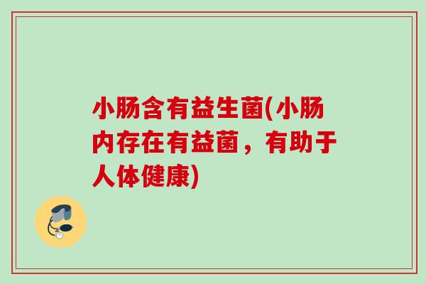 小肠含有益生菌(小肠内存在有益菌，有助于人体健康)